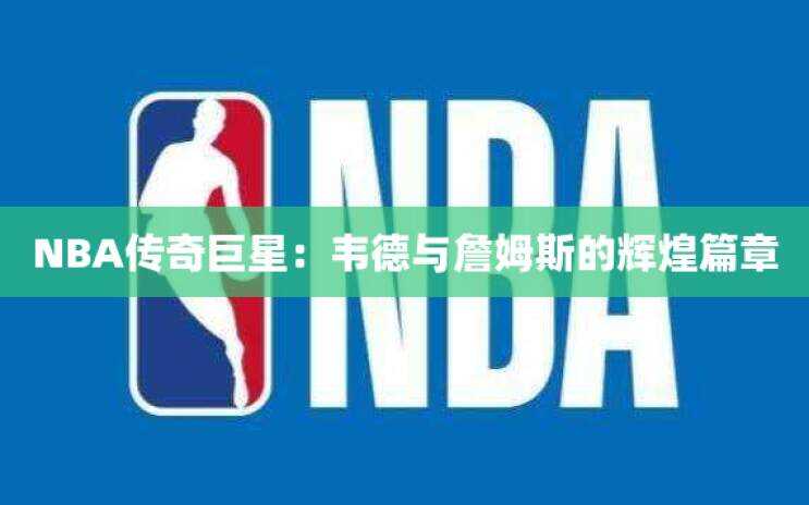 NBA传奇巨星：韦德与詹姆斯的辉煌篇章