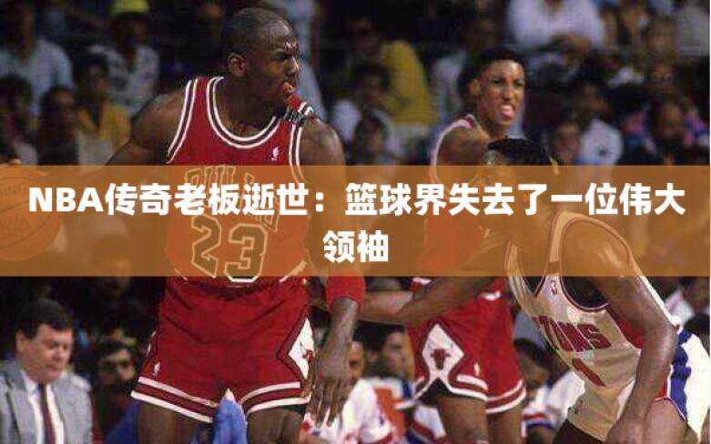NBA传奇老板逝世：篮球界失去了一位伟大领袖