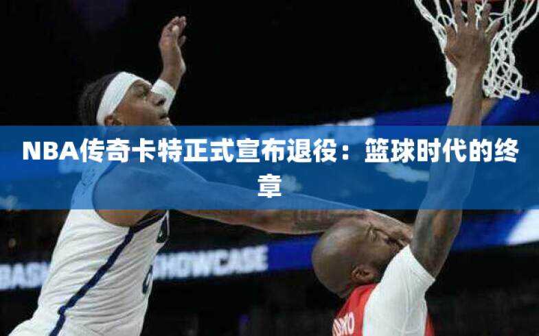 NBA传奇卡特正式宣布退役：篮球时代的终章