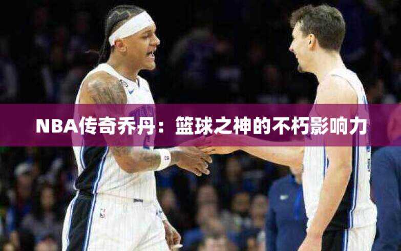 NBA传奇乔丹：篮球之神的不朽影响力