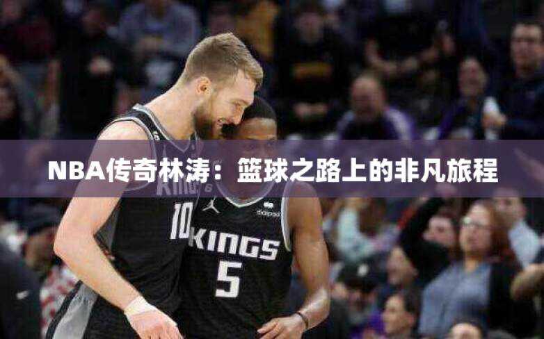 NBA传奇林涛：篮球之路上的非凡旅程