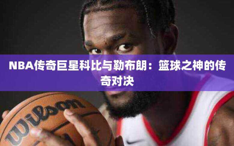 NBA传奇巨星科比与勒布朗：篮球之神的传奇对决