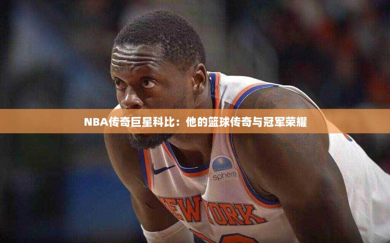 NBA传奇巨星科比：他的篮球传奇与冠军荣耀