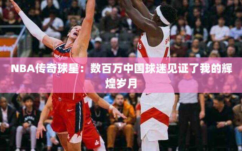 NBA传奇球星：数百万中国球迷见证了我的辉煌岁月