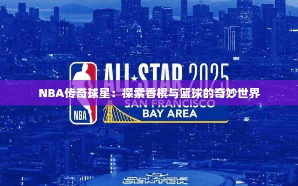 NBA传奇球星：探索香槟与篮球的奇妙世界
